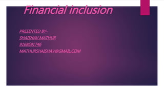 Financial inclusion
PRESENTED BY-
SHAISHAV MATHUR
9168691746
MATHURSHAISHAV@GMAIL.COM
 