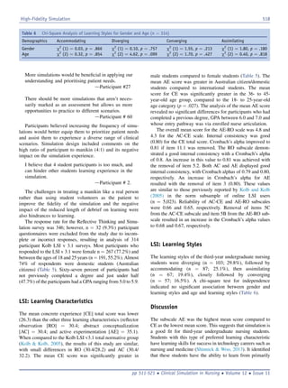 More simulations would be beneﬁcial in applying our
understanding and prioritising patient needs.
dParticipant #27
There should be more simulations that aren’t neces-
sarily marked as an assessment but allows us more
opportunities to practice to different scenarios.
dParticipant # 60
Participants believed increasing the frequency of simu-
lations would better equip them to prioritize patient needs
and assist them to experience a diverse range of clinical
scenarios. Simulation design included comments on the
high ratio of participant to manikin (4:1) and its negative
impact on the simulation experience.
I believe that 4 student participants is too much, and
can hinder other students learning experience in the
simulation.
dParticipant # 2.
The challenges in treating a manikin like a real person
rather than using student volunteers as the patient to
improve the ﬁdelity of the simulation and the negative
impact of the reduced length of debrief on learning were
also hindrances to learning.
The response rate for the Reﬂective Thinking and Simu-
lation survey was 346; however, n ¼ 32 (9.3%) participant
questionnaires were excluded from the study due to incom-
plete or incorrect responses, resulting in analysis of 314
participant Kolb LSI v 3.1 surveys. Most participants who
responded to the LSI v 3.1 were female n ¼ 267 (77.2%) and
between the ages of 18 and 25 years (n ¼ 191, 55.2%). Almost
74% of respondents were domestic students (Australian
citizens) (Table 5). Sixty-seven percent of participants had
not previously completed a degree and just under half
(47.7%) of the participants had a GPA ranging from 5.0 to 5.9.
LSI: Learning Characteristics
The mean concrete experience [CE] total score was lower
(26.3) than the other three learning characteristics (reﬂector
observation [RO] ¼ 30.4; abstract conceptualization
[AC] ¼ 30.4; and active experimentation [AE] ¼ 35.1).
When compared to the Kolb LSI v3.1 total normative group
(Kolb  Kolb, 2005), the results of this study are similar,
with small differences in RO (30.4/28.2) and AC (30.4/
32.2). The mean CE score was signiﬁcantly greater in
male students compared to female students (Table 5). The
mean AE score was greater in Australian citizen/domestic
students compared to international students. The mean
score for CE was signiﬁcantly greater in the 36- to 45-
year-old age group, compared to the 18- to 25-year-old
age category (p ¼ .027). The analysis of the mean AE score
revealed no signiﬁcant differences for participants who had
completed a previous degree, GPA between 6.0 and 7.0 and
whose entry pathway was via enrolled nurse articulation.
The overall mean score for the AE-RO scale was 4.8 and
4.3 for the AC-CE scale. Internal consistency was good
(0.80) for the CE total score. Cronbach’s alpha improved to
0.81 if item 11.1 was removed. The RO subscale demon-
strated a good internal consistency with a Cronbach’s alpha
of 0.8. An increase in this value to 0.81 was achieved with
the removal of item 5.2. Both AC and AE displayed good
internal consistency, with Cronbach alphas of 0.79 and 0.80,
respectively. An increase in Cronbach’s alpha for AE
resulted with the removal of item 3 (0.80). These values
are similar to those previously reported by Kolb and Kolb
(2005) in the norm subsample of online LSI users
(n ¼ 5,023). Reliability of AC-CE and AE-RO subscales
were 0.66 and 0.65, respectively. Removal of items 5C
from the AC-CE subscale and item 5B from the AE-RO sub-
scale resulted in an increase in the Cronbach’s alpha values
to 0.68 and 0.67, respectively.
LSI: Learning Styles
The learning styles of the third-year undergraduate nursing
students were diverging (n ¼ 103; 29.8%), followed by
accommodating (n ¼ 87; 25.1%), then assimilating
(n ¼ 67; 19.4%), closely followed by converging
(n ¼ 57; 16.5%). A chi-square test for independence
indicated no signiﬁcant association between gender and
learning styles and age and learning styles (Table 6).
Discussion
The subscale AE was the highest mean score compared to
CE as the lowest mean score. This suggests that simulation is
a good ﬁt for third-year undergraduate nursing students.
Students with this type of preferred learning characteristic
have learning skills for success in technology careers such as
nursing and medicine (Shinnick  Woo, 2013). It identiﬁed
that these students have the ability to learn from primarily
Table 6 Chi-Square Analysis of Learning Styles for Gender and Age (n ¼ 314)
Demographics Accommodating Diverging Converging Assimilating
Gender c2
(1) ¼ 0.03, p ¼ .866 c2
(1) ¼ 0.10, p ¼ .757 c2
(1) ¼ 1.55, p ¼ .213 c2
(1) ¼ 1.80, p ¼ .180
Age c2
(2) ¼ 0.32, p ¼ .854 c2
(2) ¼ 4.62, p ¼ .099 c2
(2) ¼ 1.70, p ¼ .427 c2
(2) ¼ 0.40, p ¼ .818
High-Fidelity Simulation 518
pp 511-521  Clinical Simulation in Nursing  Volume 12  Issue 11
 