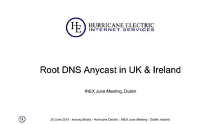 20 June 2016 - Anurag Bhatia - Hurricane Electric - INEX June Meeting - Dublin, Ireland
Root DNS Anycast in UK & Ireland
INEX June Meeting, Dublin
 