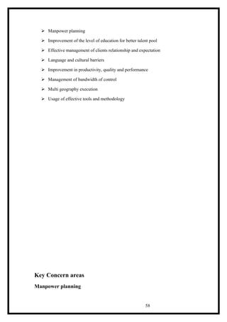  Manpower planning
 Improvement of the level of education for better talent pool
 Effective management of clients relationship and expectation
 Language and cultural barriers
 Improvement in productivity, quality and performance
 Management of bandwidth of control
 Multi geography execution
 Usage of effective tools and methodology
Key Concern areas
Manpower planning
58
 