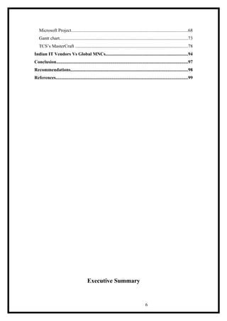 Microsoft Project......................................................................................................68
Gantt chart................................................................................................................73
TCS’s MasterCraft ..................................................................................................78
Indian IT Vendors Vs Global MNCs........................................................................94
Conclusion...................................................................................................................97
Recommendations......................................................................................................98
References...................................................................................................................99
Executive Summary
6
 