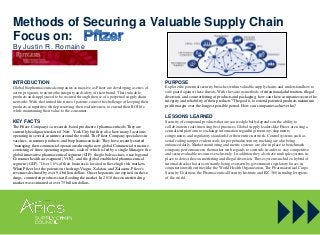 Methods of Securing a Valuable Supply Chain
Focus on:
By Justin R. Romaine
INTRODUCTION
Global biopharmaceutical companiesas massive as Pfizer are developinga series of
active programs to ensure the integrity and safety of their brand. Their valuable
productsand supplyneed to be secured through the use of a perpetualsupplychain
networks. With the limited life time of patents, comes the challenge of keeping their
productscompetitive while preserving their exclusiveness to extend their ROI life
while maintaining their value to the consumer.
KEY FACTS
The Pfizer Company is a research-based producerof pharmaceuticals. They are
currentlyheadquarteredout of New York City but they also have many locations
operatingin several countries around the world. The Pfizer Company specializes in
vaccines, consumer products, and biopharmaceuticals. They have recentlystarted
“managing their commercial operationsthrough a new global Commercial structure
consisting of three operatingsegments, each of which is led by a single Manager: the
global innovative pharmaceutical segment (GIP); the global vaccines, oncology and
Consumer healthcaresegment (VOC); and the global established pharmaceutical
segment (GEP).” Over 16% of their business is located in these high risk markets.
When Pfizer lost the patentson the drugs Viagra, Xalatan, and Xalacom, Pfizer’s
revenues declined by over 9.4 billion dollars. Once the patents are expired on these
drugs, counterfeit productsstart flooding the market. In 2010 the counterfeit drug
market was estimated at over 75 billion dollars.
PURPOSE
Explore the potentialsecurity breaches within valuable supplychains and understandhow to
safe guard against these threats. With the various methods of intentionaladulteration, illegal
diversion, and counterfeitingof productsand packaging, how can these companies secure the
integrity and reliability of their products?The goal is to extend patentedproductsmaximum
profit margin over the longest possible period. How can companies achieve this?
LESSONS LEARNED
Security of compound productsthat are sourced globallydependson the ability to
collaboratein real time using best practices. Global supply leaderslike Pfizer are using a
centralizedplatform to exchange information regarding inventory, shipments,
components, and regulatory standardsfor their entire network. Controlsystems such as
serial coding tamper evident seals for perpetualinventory tracking are also being
enhanceddaily. Market monitoring and metric systems are also in placeto benchmark
company performance in the market with regards to corrivals in orderto stay competitive
and secure valuable resourcesexclusively. In addition they also have multiplesystems in
place to detect the counterfeitingand illegal diversion. These systems include a hybrid of
internal checks that are constantlybeing overseen by government regulatoryforces in
conjunctionwith entities like the World Health Organization, The PharmaceuticalCargo
Security Coalition,the PharmaceuticalSecurity Instituteand RX-360 in multiple regions
of the world.
 