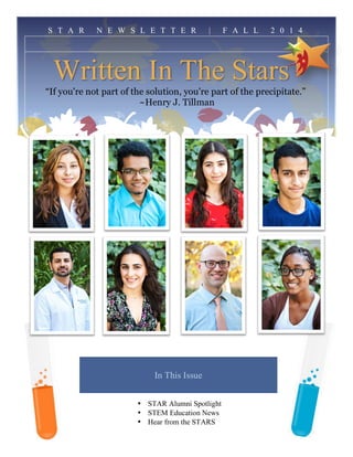  
  
Written In The Stars
“If you're not part of the solution, you're part of the precipitate.”
~Henry J. Tillman  
S T A R N E W S L E T T E R | F A L L 2 0 1 4
In This Issue
• STAR Alumni Spotlight
• STEM Education News
• Hear from the STARS
 