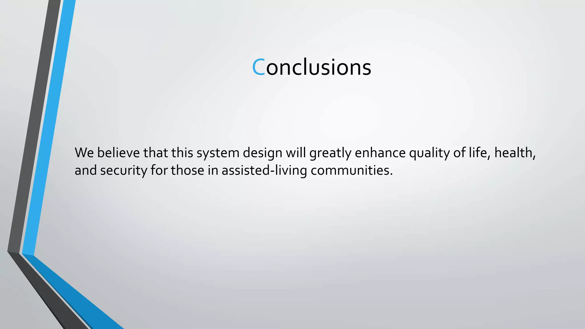 Conclusions
We believe that this system design will greatly enhance quality of life, health,
and security for those in assisted-living communities.
 