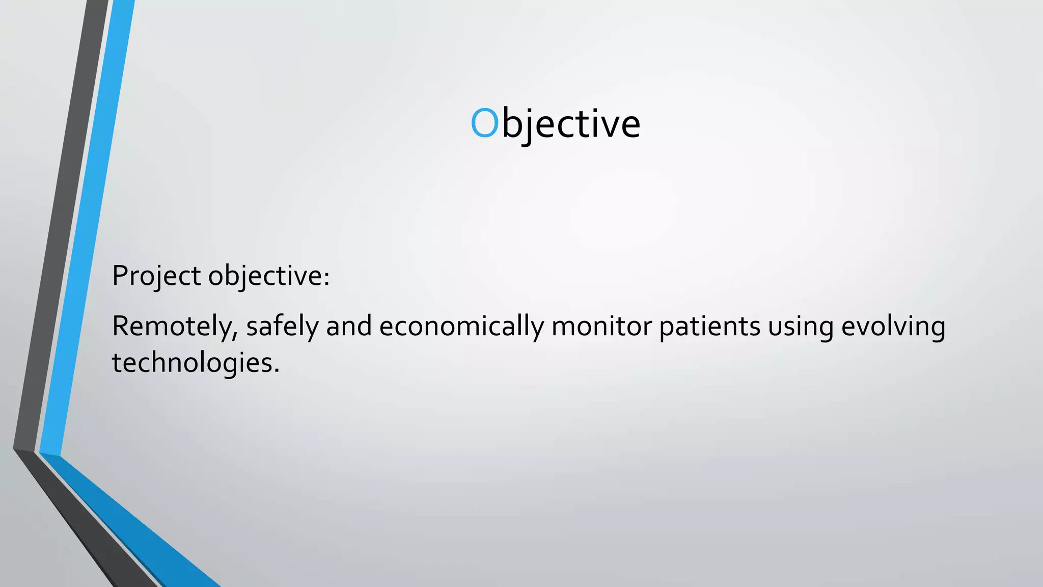 Objective
Project objective:
Remotely, safely and economically monitor patients using evolving
technologies.
 