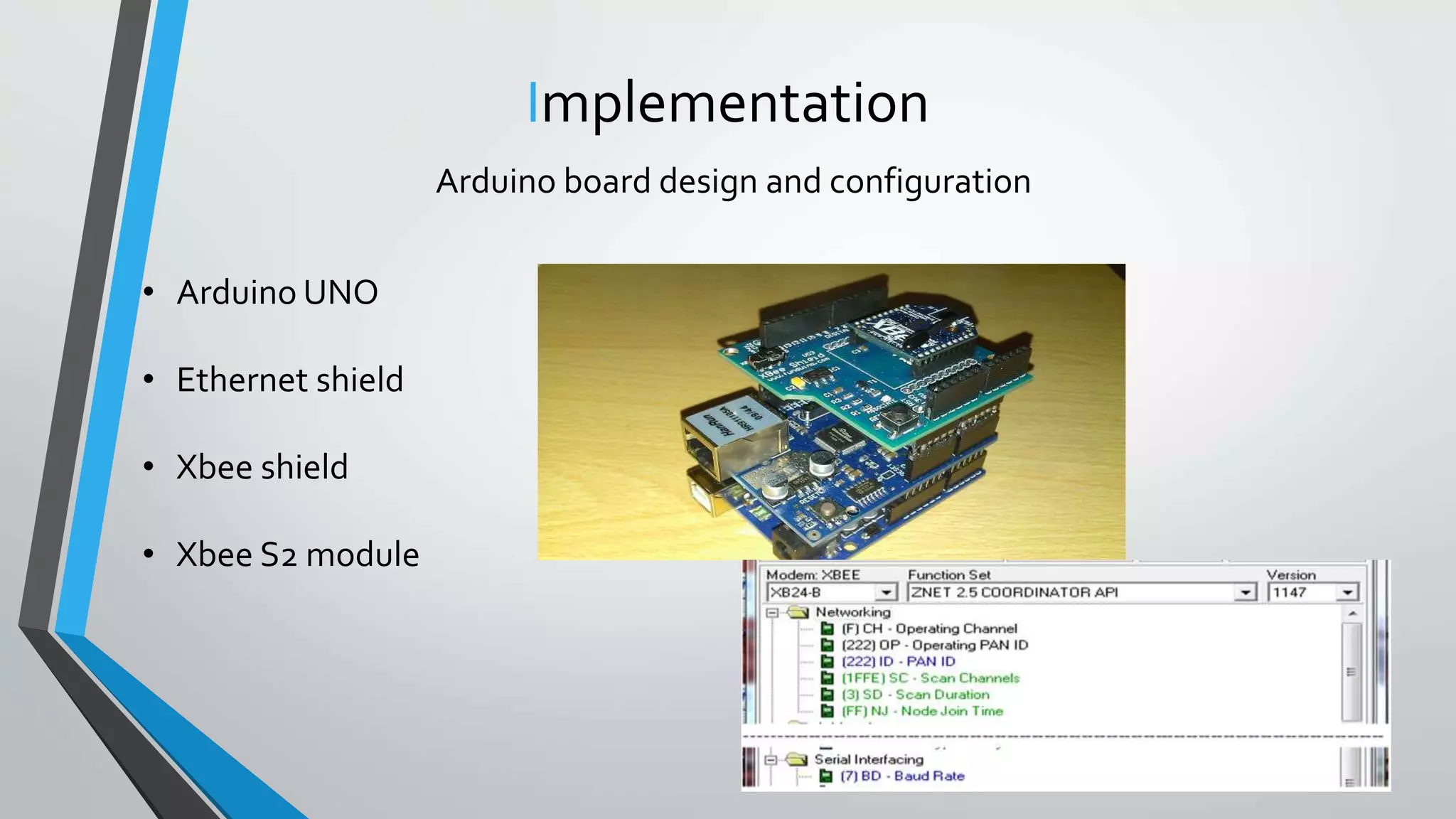 Implementation
Arduino board design and configuration
• Arduino UNO
• Ethernet shield
• Xbee shield
• Xbee S2 module
 