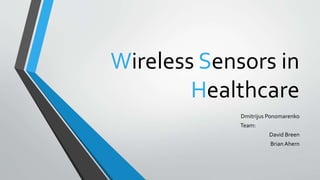 Wireless Sensors in
Healthcare
Dmitrijus Ponomarenko
Team:
David Breen
Brian Ahern
 