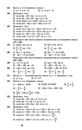 44 Пусть а < Ь. Сравнить числа:
1) а + х и Ь + х; 2) а - 5 и Ь - 5.
45 Доказать, что:
1) если 4а - 2Ь > 3а - Ь, то а > Ь;
2) если 2Ь -3а < 3Ь -4а, то а < Ь;
3) если Ь(2а + 1) < а(2Ь + 1), то а > Ь;
4) если Ь(1 - 3а) > а(1 - 3Ь), то а < Ь.
46 Доказать, что:
1) если х(х + 2) < (х- 2)(х + 3), то х < -6;
2) если х(х + 6) > (х + 1)(х+4), то х > 4;
3) если (х- 3)2 < х(х - 5), то х > 9;
4) если х(3 + х) < (х + 2)2, то х > -4.
Умножить обе части данного неравенства на указанное число
(47-48).
47 1) 3,35 < 4,5 на 4; 2) 3,8 > 2,4 на 5;
3) �> � на -12; 4) �< � на -16.
48 1) 2а > 1 на 0,5;
3) -4а <-3 на 0,25;
2) 4а < -1 на 0,25;
4) -2а >-4 на -0,5.
Разделить обе части данного неравенства на указанное число
(49-50).
49 1) -2 < 5 на 2; 2) 4,5 > -10 на 5;
3) -25> -30 на -5; 4) -20 < -12 на -4.
50 1) 1,2а < 4,8 на 1,2; 2) 2,3а < -4,6 на 2,3;
3) -� х < -.!. на -� · 4) - �х > ! на -�.
3 4 3' 4 3 4
51 Пусть а - положительное число и а < 1. Доказать, что:
52
1) а2 < а; 2) а3 <а2•
Пусть а < Ь. Сравнить числа:
1) -4,3а и -4,3Ь; 2) 0,19а и 0,19Ь;
4) -� и -�; 5) -2(а + 4) и -2(Ь + 4);
2 26) З(а - 5,2) и З(Ь - 5,2).
53 Доказать, что:
1) если 5а - 2Ь > 2а + Ь, то а > Ь;
2) если 4а - Ь < 2а + Ь, то а < Ь;
3) если 2а + 2Ь < 6а - 2Ь, то а > Ь.
54 Доказать, что:
1) если (х- 1)(х + 2) > (х + 1)(х- 2), то х > О;
2) если (х + 1)(х - 8) > (х + 2)(х -4), то х < О;
3) если (х - 3)2 < (4+ х)(х- 4), то х > 265;
4) если (х- 3)(3+ х) > (х + 2)2, то х < -1
4
3.
16
а Ь3) 4 и 4;
 