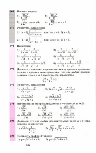 369
370
371
372
373
374
375
376
21 Л 64
Извлечь корень:
./—Ц-, где а > 0; 4) . [ Щ , где а < 0.
4а* V а
3)
Упростить выражение:
1) (*-3) 1
х 2 - 6 х + 9
при: а) х > 3; б) х < 3;
у а2 —4 а +
2) (2 - а ) — ------------ при: а) а >2 ; 2) а < 2 .
Вычислить:
1 3 3 . п ** I **
2 + Уб 2 - Уб' з - ТТТ з + УТТ’
8 )-7 =1 -------- - г =-— ; 4 ) - 3 _ + 2 •
7 П - 3 7ТТ - 2 ’ 3 + 7б 2 + у/б’
3 2 „ ЛГ. 1 . 1 . зУб
I— /— ’ /— I— л
л/7 - 2 л/7 н- 3 3 - 7 5 2 - л /5 4
Доказать с помощью неравенства между средним арифмети­
ческим и средним геометрическим, что для любых положи­
тельных чисел а и 6 выполняется неравенство
Ь ё >2-
Упростить выражение:
1) - £ - .ь- -4 ь - , 2) 2 (7 1 + ^ ) - - •
оч ху[х + У/ У ' лчауГа + ь/ь
•*) ,— > ,—
х - ху + у а + V аЬ + Ъ
Вычислить на микрокалькуляторе с точностью до 0,01:
У37 -/17 оч 7 2 6 -Т 3 5 .
7 Ж ’ } Ж 3) “ Т И “ ’
7 5 4 -Тб7 , . 7 2 1 - 7 1 7 Т37-Т40
} 7 ^ ’ Т Т з - Т « ’ ' 7 26-7з з ’
Доказать, что для любых положительных чисел а и 6 спра­
ведливо неравенство:
1 ) 7 ^ > х 1 _ ; 2) ^ - + ^ - > Г а + 4 ~ Ъ .
а + Ь
Построить график функции: ____________
1) у - ^ х 2- 2 х + 1; 2) у = ^ х 2- 6 х + 9.
104
 