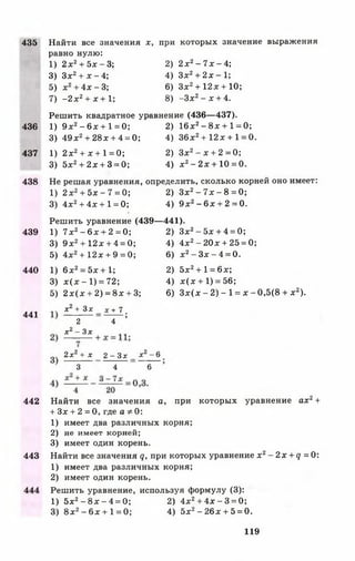 435
436
437
438
439
440
441
442
443
Найти все значения х, при которых значение выражения
равно нулю:
1) 2 х 2+ 5 х -3 ; 2) 2 х2- 7 х - 4 ;
3) Зх2+ х - 4 ; 4) Зх2+ 2 х -1 ;
5) х 2+ 4х - 3; 6) З х2+ 12* + 10;
7) - 2 х 2+ х + 1; 8) -З х 2- х + 4.
Решить квадратное уравнение (436— 437).
I) 9 х 2- 6 х + 1 = 0; 2) 16х2- 8 х + 1 = 0;
3) 49х2+ 28х + 4 = 0; 4) 36х2+1 2 х + 1= 0.
1) 2 х 2+ х + 1 = 0; 2) Зх2- х + 2 = 0 ;
3) 5х2+ 2х + 3 = 0; 4) я2- 2 х + 10 = 0.
Не решая уравнения, определить, сколько корней оно имеет:
1) 2 х 2+ 5х - 7 = 0; 2) Зх2- 7 х - 8 = 0;
3) 4х2+ 4х + 1 = 0; 4) 9 х2- 6 х + 2 = 0.
Решить уравнение (439— 441).
1) 7х2- 6 х + 2 = 0; 2) Зх2- 5х + 4 = 0;
3) 9 х 2+ 12х + 4 = 0; 4) 4х2- 20х + 25 = 0;
5) 4х2+ 12х + 9 = 0; 6) х2- З х - 4 = 0.
1) 6 х2= 5х + 1; 2) 5х2+ 1= 6х;
3) х ( х - 1 ) = 72; 4) х (х + 1) = 56;
5) 2 х ( х + 2) = 8 х + 3; 6) З х (х - 2) - 1= х - 0,5(8 + х 2).
х2+ Зх _ х + 7 '
2 4 ’
х2- 3 х
2х2+ х 2 - Зх _ хг -6
~ 3 4 6 ’
Найти все значения а, при которых уравнение ах 2+
+ Зх + 2 = 0, где а Ф 0:
1 ) имеет два различных корня;
2 ) не имеет корней;
3) имеет один корень.
Найти все значения 9 , при которых уравнение х 2- 2 х + д = 0:
1 ) имеет два различных корня;
2) имеет один корень.
Решить уравнение, используя формулу (3):
1) 5 *2- 8 х - 4 = 0; 2) 4 * 2+ 4х - 3 = 0;
3) 8 х2- 6х + 1 = 0; 4) 5х2- 26х + 5 = 0.
119
 