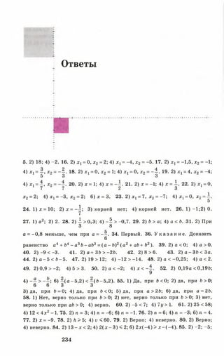Ответы
5. 2) 18; 4) -2 . 16. 2) х х= 0, х2= 2; 4) х 1= -4, х2 = -5.17. 2) х х= -1,5, х2= -1;
4) х1= | , х 2 = - | . 18. 2) х х= 0, х2 = 1;4) х х= 0, х 2 = - | . 19. 2) х х= 4, х2 = -4 ;
5 3 3
4) х 1= - , х2 = 20. 2) х = 1; 4) х = - - . 21. 2) х = -1; 4) х = 1 . 22. 2) х х= О,
7 7 2 3
х2 = 2; 4) х х= -3 , х2 = 2; 6 )х = 3 . 23. 2) х х= 7, х2 = -7; 4) х х= 0, х2=
5
24. 1 )х = 10; 2 )х = - ^ ; 3) корней нет; 4) корней нет. 26. 1) —1;2) 0.
7
27. 1) а2; 2) 2. 28. 2) 1 > 0,3; 4) -5 > -0,7. 29. 2) 6 > а; 4) а < Ь. 31. 2) При
3 8
К
а = -0,8 меньше, чем при а = - - . 34. Первый. 36. У к а з а н и е . Доказать
6
равенство ал + Ь4 - а3Ь - а Ь 3= ( а - Ь)2(а 2 + аЬ+ Ь2). 39. 2 )а < 0 ; 4 )а > 0 .
40. 2) -9 < -3. 41. 2) а + 36 > -2 6 . 42. 2) 8 >6. 43. 2) а - 36 < За.
44. 2) а - 5 < 6 -5 . 47. 2) 19 > 12; 4 )-1 2 > -1 4 . 48. 2) а < -0 ,2 5 ; 4) а < 2.
49. 2) 0,9 > -2 ; 4) 5 > 3. 50. 2) а < -2 ; 4 ) х < - | . 52. 2) 0,19а <0,196;
4) - — > 6) - ( а -5 ,2 ) < —(6 -5 ,2 ). 55. 1) Да, при 6 <0; 2) да, при 6 >0;
6 6 3 3
3) да, при 6 = 0; 4) да, при 6 < 0 ; 5) да, при а >26; 6) да, при а = 26.
58. 1) Нет, верно только при 6 > 0 ; 2) нет, верно только при 6 > 0 ; 3) нет,
верно только при аб > 0; 4) верно. 60. 2 )-5 < 7; 4) 71/> 1. 61. 2) 25 <58;
4) 12 < 4 х2 -1. 75. 2) п = 3; 4) п = -6; 6) п = -1. 76. 2) п = 6; 4) п = -3; 6) п = 4.
77. 2) х = -9. 78. 2) Л > 5; 4) V < 60. 79. 2) Верно; 4) неверно. 80. 2) Верно;
4) неверно. 84. 2) 1 3 -х <2; 4) 2 ( х - 3) < 2; 6) 2 х (-4 ) > х - (- 4 ). 85. 2) -2; -5;
234
 