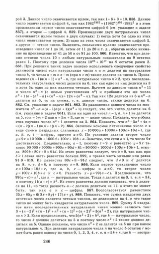 рой 3. Данное число оканчивается нулем, так как 1+ 6 + 3 = 10. 858. Данное
число оканчивается цифрой 4, так как 19821982 =(198 24)495 -19822 и в этом
произведении первое число оканчивается цифрой 6 (см. указание к задаче
857), а второе — цифрой 4. 859. Произведение двух натуральных чисел
оканчивается нулем только в двух случаях: 1) когда хотя бы одно из этих
чисел оканчивается нулем; 2) одно из этих чисел оканчивается цифрой 5,
а другое — четное число. Выяснить, сколькими нулями оканчивается про­
изведение чисел от 1 до 10, затем от 11 до 20 и т. д., обратив особое внима­
ние на произведение от 41 до 50 и от 91 до 100. 860. Известно, что при деле­
нии степени числа 10 с любым натуральным показателем на 9 остаток
равен 1. Поэтому при делении числа 1025 + 1017 на 9 остаток равен 2.
861. При решении таких задач полезно использовать следующее свойство
делимости чисел: если натуральные числа п и т делятся на натуральное
число к, то числа п + т и п - т (при п > т) также делятся на число к. Произ­
ведение (л - 1 )л(л + 1) = л 3 - л, где натуральное число л > 2, трех последова­
тельных натуральных чисел делится на 6, так как одно из них делится на 3
и хотя бы одно из них является четным. Вычтем из данного числа л 3 + 11
и число л 3 - л (с целью уничтожения л 3) и прибавим это же число
л 3 + 1 1 л - (л 3- л ) + ( л 3 - л ) = 12л + ( л 3 - л ). Так как 12л делится на 6 и л 3- л
делится на 6, то их сумма, т. е. данное число, также делится на 6.
862. См. указание к задаче 861. 863. Из разложения данного числа на мно­
жители л 5 - л = ( л - 1 )л(л + 1 )(л 2+ 1) следует, что это число делится на 6
(см. указание к задаче 861). Если ни одно из чисел л -1 , л, л + 1 не делится
на 5, то л = 5т + 2 или л = Ът + 3, где т — целое число. Показать, что в обоих
этих случаях число л 2 + 1 делится на 5. 864. Показать, что л 5- 5 л 3+ 4л =
= ( л - 2 ) ( л - 1 )л(л + 1)(л + 2). 865. Запишем искомое пятизначное число х в
виде суммы разрядных слагаемых х = 10 000а + 10006+ 100с + 10гі+ где
а, 6, с, < — цифры, причем а / 0. По условию задачи второе число
у = 9х = 10 000* + 1000с/ + 100с + 106+ а. Заметим, что если а > 1, то число 9х
шестизначное. Следовательно, а = 1, поэтому ( = 9 и равенство у = 9х та­
ково: 90 000 + 90006+ 900с + 90с* + 81 = 90 000 + 1000^+ 100с + 106+ 1, отку­
да 8996 + 80с + 8 = 9Ш. Из этого равенства следует, что 6 = 0, так как при
6 > 1 левая часть равенства больше 899, а правая часть меньше или равна
91-9 = 819. Из равенства 80с + 8 = 91гі следует, что <1*0 и <1 делится
на 8, т. е. (1= 8, и поэтому с = 9. 866. Если первое трехзначное число
х = 100а + 106+ с, где а, 6, с — цифры и а * 0, то второе число
у = 1 0 0 с+ 106+ а и с * 0. Разность х - у = 9 9 ( а - с ) . Предположим, что
99(а - с) = л 2, где л — натуральное число. Тогда л делится на 3, т. е. л = Зк,
и поэтому 1 1 (а - с )= А2. Из этого равенства должно следовать, что к делит­
ся на 11, но тогда разность а - с должна делиться на 11, а этого не может
быть, так как а и с — цифры. 867. Воспользоваться равенством
35х+ 6оу = 6 (Зх + 8і/)+ 17(дг+ у). 868. Показать, что сумма квадратов двух
нечетных чисел является четным числом, не делящимся на 4, и что такое
число не может быть квадратом натурального числа. 869. Сумму в квадра­
тов пяти последовательных натуральных чисел можно записать так:
в = ( п - 2 ) 2 + ( л - I ) 2 + л 2 + (л + I ) 2 + (л + 2 )2= 5 (л 2 + 2), где натуральное чис­
ло п > 3. Если предположить, что 5 (л 2+ 2) = й2, где к — натуральное число,
то число к должно делиться на 5 и поэтому число п2+ 2 также должно де­
литься на 5. Однако покажем, что число л 2+ 2 не делится на 5 ни при каком
натуральном л. При делении натурального числа л на число 5 остаток г мо­
жет быть равен одному из чисел 0, 1,2, 3, 4, т. е. л = Ък + г, где к — неотри-
246
 