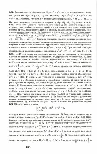 884. Полезно ввести обозначение = х " + уп, где п — натуральное число.
По условию = х + у = а, ху =Ь. Поэтому в 2 = х 2 + у2 = (х + у)2 - 2 х у =
= а2 -26. Показать, что при п > 3 справедлива формула = а8п _ , - бв,, _ 2.
По этой формуле поочередно выразить З 3, 3 4, в 5, в 6 через а и 6.
885. 1) Сначала сложить третью и четвертую дроби данного выражения,
к результату прибавить вторую дробь и к последнему результату прибавить
первую дробь. 2) Привести дроби к общему знаменателю и упростить чис­
литель полученной дроби. 3) Показать, что при 1 < х < 2 справедливы равен-
ства ^х +2л Гх- 1 = 1+ уГх ^ I ) 2 = 1+ -/х-1, -/х-2Ух-1 = 1- -Гх-- )2 =
= |1—-ч/х—1|= 1—>/х—1. 4) Сначала показать, что при данных условиях под­
коренные выражения данного выражения положительны и его знаменатель
не равен нулю, затем исключить иррациональность в знаменателе умноже­
нием числителя и знаменателя на (У т + х + Утп - х ). При дальнейших пре­
образованиях воспользоваться равенством л](п2 - 1)2 = 1- и 2 при 0 < п < 1.
886. 1)— 4) Используя определение модуля числа, рассмотреть различные
случаи значения модуля выражения, содержащего неизвестное. 5) Для
краткости записи удобно ввести обозначение, например, х 2+ 3 х = <.
6) Удобно ввести обозначение, например, х2+ 6х + 5 = <• 7) Ввести обозначе­
ние х + А = г, тогда х 2 + — = <2 -2 . 8) Данное уравнение можно записать
х х 2
так: х (х + 1 )(х - 1 )(х + 2 )+ 1 = 0, или, перемножая х на (х + 1 ) и ( х - 1 ) на
(х + 2 ), так: (х 2 + х )(х 2 + х - 2 ) + 1 = 0, поэтому удобно ввести обозначение
х 2 + х = <. 887. 1) Складывая уравнения системы, получаем ( х + у ) 2 = 25,
откуда х + у = ±5; далее применить способ подстановки. 2) Вычитая из вто­
рого уравнения первое, получаем х + 1/= 7; далее применить способ подста­
новки. 3) Складывая уравнения системы, получаем (х + у)2+ (х + у) - 30 = 0,
откуда х + у = 5 или х+(/ = - 6; далее применить способ подстановки.
4) Складывая уравнения системы, получаем х2+ х - 12 =0, откуда х = 3 или
х = -4. Подставляя эти значения х в одно (любое) из уравнений системы,
находим соответствующие значения у. 5) Вычитая из второго уравнения
первое, возведенное в квадрат, получаем ху = 2; далее применить способ
подстановки. 6) Обозначая х + у = и, xy = v и используя равенство задачи
884 (2), получаем систему
|и4 -4 и 2и + 2у2 -17ы 2=0,
1у =2м ,
которую можно решить способом подстановки. 7) Вычитая из первого урав­
нения второе, получаем ( у - 2х )2= 1, откуда у = 2х + 1 или у = 2 х -1 . 8) При­
бавляя к первому уравнению, умноженному на 5, второе, умноженное на 7,
получаем уравнение 12у2- 19ху+ 5х2= 0, решая которое как квадратное от­
носительно у, находим у = — или у = —. 888. 1) Разделив второе уравнение
4 3
на первое, получим уравнение 2у2 - 5 х у + 2х2 = 0, решая которое как квад­
ратное относительно у, находим у = 2х или у = - х . 2) Разделив второе урав-
2
л *}
нение на первое, получим 12г/2 -2 5 х у + 1 2 х 2= 0, откуда у - —х или у = —х.
3 4
248
 