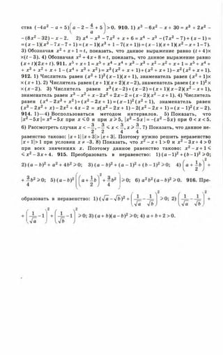 ства (-4 а2 - а + 5 ) ( а - 2 ~ —+ ö) > 0. 910. 1) х3 - 6 х 2 - х + 30 = х3 + 2х2 -
а
- ( 8 х 2 - 3 2 )~ х - 2 . 2) х 4 - х 3 - 7 х 2 + х + 6 = х4 - х 3 - ( 7 х 2 - 7 ) + ( х - 1 ) =
= (х - 1 )(х3 - 7 х -7 + 1) = (х - 1 )(х3+ 1 - 7 ( х + 1 )) = ( х - 1 ) (х + 1 )(х 2 - х + 1 -7 ).
3) Обозначая х 2+ х + 1 = £, показать, что данное выражение равно (< + 4)х
x ( t - 3). 4) Обозначая x2+ 4 x + 8 = t, показать, что данное выражение равно
(х + f)(2 x + t). 911. х5 + х + 1 = х 5 + х4 - х 4 + х3 - х 3 + х2 - х 2+ х + 1= х5+ х4 +
+ х3+ х 2 + х + 1 - ( х 4 + х 3+ х 2) = х 3(х 2+ х + 1 )+ (х 2 + х + 1 )- х 2(х 2 + х + 1).
912. 1) Числитель равен (х 2 + I ) 2( х - 1 )(х + 1), знаменатель равен (х 2+ 1)х
х (х + 1). 2) Числитель равен (х + 1 )(х + 2 )(х - 2 ), знаменатель равен (х + 1)2х
х ( х - 2 ) . 3) Числитель равен х3( х - 2 ) + ( х - 2 ) = ( х + 1 )(х - 2 )(х 2- х + 1),
знаменатель равен х 3 - х 2+ х - 2 х2+ 2 х - 2 = ( х - 2 ) ( х 2- х + 1 ). 4 ) Числитель
равен (х 4 - 2х3 + х2) + (х 2 —2х + 1) = ( х - 1 ) 2(х 2 + 1), знаменатель равен
(х 3—2х2+ х ) - 2х2 + 4х - 2 = х (х 2 - 2х + 1 )- 2 (х 2 - 2 х + 1) = ( х - 1 ) 2( х - 2 ) .
914. 1)— 4) Воспользоваться методом интервалов. 5) Показать, что
|х2- 5 х |= х2 - 5 х прих < 0и прих > 5, |х2 - 5 х |= - ( х 2 - 5 х ) при 0 <х < 5.
3 3 3 3
6) Рассмотреть случаих < , - — <х < —, х > —. 7) Показать, чтоданное не-
2 2 4 4
Савенство таково: |х + 1| |х+ 3|> |х+ 3|. Поэтому нужно решить неравенство
с+ 1|> 1 при условии х * -3. 8) Показать, что х 2 - х + 1 > 0 и х 2 - З х + 4 > 0
при всех значениях х . Поэтому данное равенство таково: х 2 - х + 1 <
< х 2 - З х + 4 . 915. Преобразовать в неравенство: 1) ( а - 1 ) 2 + ( Ь - 1 ) 2 > 0 ;
 