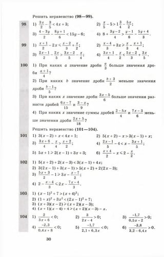 Решить неравенство (98— 99).
98 » < 4* + 3; 21 | _ 5> 1! " Т !
4 - 3 9 8 9 ^ ^ 4) 8 + ^ > ^ - ^ .
2 6 4 6 3
99 1) £ ± 1 - 2 х < ^ + * ; 2) ^ ± + Зх > * - ^ ;
2 3 2 3 3 4
о Ч 2 х - 1 2 д г З л с - 2 х . . З х + 1 д: ^ 5 х - 2 , 3 *
3 ) ---------------- > ----------------; 4 ) ----------------- < ---------- + — .
2 5 5 4 4 2 3 5
100 1) При каких а значение дроби ^ больше значения дро­
би
4
Ь•+■3
2) При каких Ь значение дроби —- — меньше значения
дроби
5
Зх —5
3) При каких х значение дроби больше значения раз-
б
ности дробей ~ 7 и 3 ?
15 9
о _ 5 г 7 г — 3
4) При каких х значение суммы дробей и мень-
4 6
2х "4" 5
ше значения дроби ---------?
18
Решить неравенство (101— 104).
101 1)3 (х - 2) + х < 4х + 1; 2) 5(х + 2) - * > 3 (х - 1) + х;
3) Зх + 6 х , х + 2 . 4) 2x^-1_ 4 < х _ Ц х ± 1 .
4 4 2 ’ 5 5 ’
5) 5х + 1 > 2 (х - 1) + Зх + 3; 6) £ ^ - х < 2 - - .
2 2
102 1) 5(х + 2) + 2(х - 3) < 3(х - 1) + 4х;
2) 3 ( 2 х - 1 ) + 3 ( х - 1 ) > 5 ( х + 2) + 2 ( 2 х - 3 ) ;
3) 5 £ ± 3 _ ! > Зх _ х - 7
2 2
4) < 2 х - ^ £ ^ .
3 3
103 1)( х - 1 ) 2+ 7 > ( х + 4)2;
2) (1 + х )2+ Зх2< ( 2 х - I )2+ 7;
3) ( х + 3)(х - 2) > (х + 2 )(х - 3);
4) ( х + 1 ) ( х - 4 ) + 4 > ( х + 2 ) ( х - 3 ) - х .
104 1) — <0; 2) — - — > 0; 3) ~1,7 >0 ;
З х + 6 2 х - 4 0 , 5 х - 2
4) - ~ 2,3 <0; 5) — — — <0 ; 6) — ~3,8 >0.
0,4х + 8 2,1 + б.Зх 3,2 - 6,4х
30
 