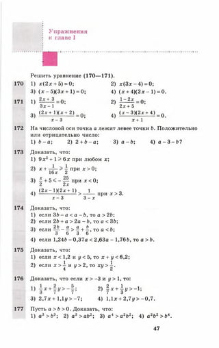 Упражнения
к главе I
170
171
172
173
174
175
176
177
Решить уравнение (170— 171).
1) х ( 2 х + 5) = 0; 2) х ( З х - 4 ) = 0;
3) ( х - 5 ) ( З х + 1) = 0; 4) ( х + 4 )(2 х - 1) = 0.
1) 2х±_3=0; 2) ^ ^ - = 0;
З х - 1 2х + 5
3 ( 2 х + 1 ) ( х + 2 ) 4 ( х - 3)(2 х + 4)
х - 3 ’ х + 1
На числовой оси точка а лежит левее точки Ь. Положительно
или отрицательно число:
1) Ь - а ; 2) 2 + Ь - а ; 3) а - Ь ; 4) а - З - Ь ?
Доказать, что:
1) 9 х2+ 1 > 6х при любом х;
2) х + > - при х > 0;
16х 2
3) | + 5 < - | | при х < 0 ;
.. ( 2 х - 1 ) ( 2 х + 1) 1 „
4) ^ ^ ---------- > ------ при х > 3.
х - 3 3 - х
Доказать, что:
1) если 36 - а < а - Ь, то а > 2Ь;
2) если 2Ь + а > 2а - Ь , то а < ЗЬ;
о 2Ь а а Ь ,
3) если —-------> - + - , т о а < Ь ;
3 6 3 6
4) если 1,246 - 0,37а < 2,63а - 1,766, то а > Ь .
Доказать, что:
1) если х < 1,2 и у < 5 , то х + у < 6,2;
2) если х > ^ и у > 2 , то ху > ^ .
Доказать, что если х > -3 и у > 1, то:
1} + 2) I Х+У>"1;
3) 2,7х + 1,1г/> -7 ; 4) 1,1х + 2,1 у > -0 ,7 .
Пусть а > Ь > 0. Доказать, что:
1) а3 > Ь 3; 2) а3 > а Ь 2; 3) а4 > а 2Ь2; 4) а2Ь2 > Ь 4.
47
 