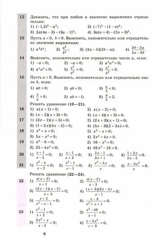 12
13
14
15
16
17
18
19
20
21
22
23
Доказать, что при любом а значение выражения отрица­
тельно:
1) (-1 ,5 )3- а 2; 2) (- 7 )5- ( 1 - а ) 4;
3) 2а(4а - 3) - (За - I )2; 4) За(а + 4) - (2а + З)2.
Пусть а < 0, Ь > 0. Выяснить, положительно или отрицатель­
но значение выражения:
1) а3Ь4; 2) ^ 1 ; 3) (2а - Ъ)(2Ъ - а); 4) 36 .
Ьл 3 а - 2 Ь
Выяснить, положительно или отрицательно число а, если:
1) - а <0 ; 2) - а >0 ; 3) а 2а 3>0;
4) а 4а 3< 0 ; 5 ) 4 > ° : 6 ) 4 < ° -
а* ал
Пусть а < 0. Выяснить, положительно или отрицательно чис­
ло Ь, если:
1) аЬ > 0; 2) аЬ < 0; 3) | <0 ;
О
4) - >0 ; 5) аЬ = - 1;
а
6) £ = 2.
О
Решить уравнение (16— 21).
1) х ( х + 1) = 0; 2) х ( х - 2) = 0;
3) ( х - 2 ) ( * + 3) = 0; 4) (х + 4)(х + 5) = 0.
1) (Здг - 1)(х + 5) = 0; 2) (2 х + 3)(х + 1) = 0;
3) (1 + 2д:)(3лг - 2) = 0; 4) (5х - 3)(2 + Зх) = 0
1) х 2+ х = 0; 2) х 2- х = 0;
3)
о
н
№3
н
1
н
ю
4)
СО
кN5
+
н
II
о
1) х 2- 9 = 0; 2) 16 - х 2= 0;
3) 25- 4 х 2= 0; 4) 49х2- 16 =0 .
1) £1.1 = 0; 2) — = 0;
х - 2 х + 2
3) 2 х ~ Х - 0 ; 4)
Здг+1 :
1)
х^ —4 —1
------— = 0; 2) ----- 1 = 0; 3) " 2+ 5 Х =0; 4 ) :
: = 0.
с2
— = 0.
Решить уравнение (22— 24).
1) х + 2) = 0; 2) — * ~ 2) = 0;
х + 1 х - 3
3) (2лг —1)(лс —2) 0 , ( х + 3 ) ( 2 х - 4 ) 0
дг+ 3 ’ ж - 1
5) — * +2 =0; 6) , * ~ 3 =0.
* - 1 ж2 - 49
1) —= 0; 2) —— = 0;
* + 2 * - 1
3) 1 ^ = 0; 4) £ ^ * 1 = 0.
ж - 5 д:+ 3
8
 