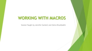 WORKING WITH MACROS
Session Taught by Jennifer Garbett and Zahra Khushbakht
 