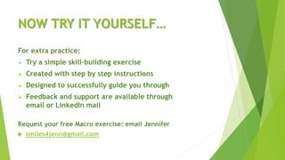 NOW TRY IT YOURSELF…
Request your free Macro exercise: email Jennifer
 smiles4jenn@gmail.com
For extra practice:
 Try a simple skill-building exercise
 Created with step by step instructions
 Designed to successfully guide you through
 Feedback and support are available through
email or LinkedIn mail
 