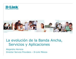 La evolución de la Banda Ancha,
Servicios y Aplicaciones
Alejandro Herrera
Director Service Providers – D-Link México
 