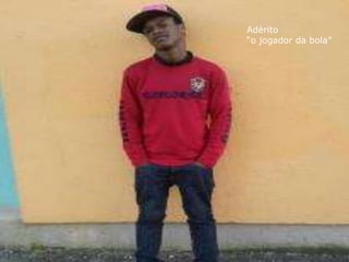 Adérito
“o jogador da bola”
 