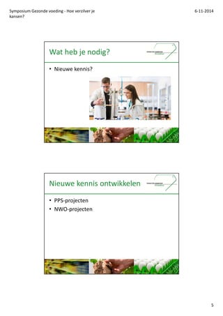 Symposium Gezonde voeding - Hoe verzilver je 
kansen? 
6-11-2014 
5 
Wat heb je nodig? 
? Nieuwe kennis? 
Nieuwe kennis ontwikkelen 
? PPS-projecten 
? NWO-projecten 
 