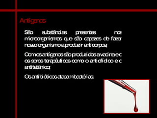 Antígenos São substâncias presentes  nos microorganismos que são capazes de fazer nosso organismo a produzir anticorpos; Com os antígenos são produzidos a vacina e o os soros terapêuticos como o antiofídico e o antitetânico; Os antibióticos atacam bactérias; 