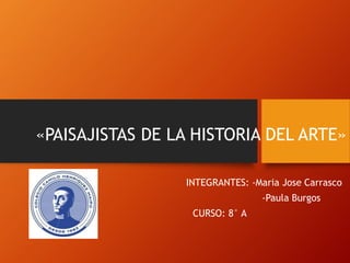 «PAISAJISTAS DE LA HISTORIA DEL ARTE»
INTEGRANTES: -Maria Jose Carrasco
-Paula Burgos
CURSO: 8° A
 