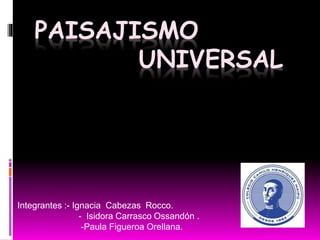 PAISAJISMO
UNIVERSAL
Integrantes :- Ignacia Cabezas Rocco.
- Isidora Carrasco Ossandón .
-Paula Figueroa Orellana.
 