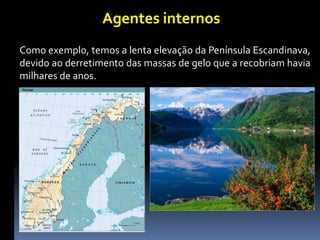 Agentes internos
Como exemplo, temos a lenta elevação da Península Escandinava,
devido ao derretimento das massas de gelo que a recobriam havia
milhares de anos.
 