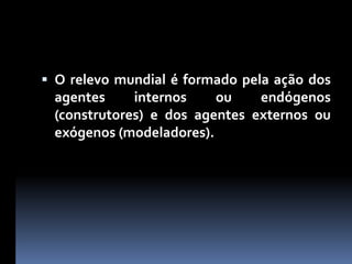  O relevo mundial é formado pela ação dos
agentes internos ou endógenos
(construtores) e dos agentes externos ou
exógenos (modeladores).
 