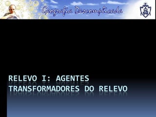 RELEVO I: AGENTES
TRANSFORMADORES DO RELEVO
 