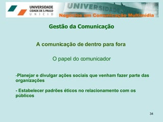 Negócios em Comunicação Multimídia Negócios em Comunicação Multimídia A comunicação de dentro para fora O papel do comunicador Planejar e divulgar ações sociais que venham fazer parte das organizações - Estabelecer padrões éticos no relacionamento com os públicos Gestão da Comunicação 