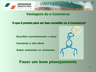 Negócios em Comunicação Multimídia Vantagens do e-Commerce O que é preciso para ser bem sucedido no e-Commerce? Escolher corretamente o ramo Construir o site ideal Saber estimular os visitantes Fazer um bom planejamento 