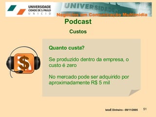 Negócios em Comunicação Multimídia Negócios em Comunicação Multimídia Podcast Custos IstoÉ Dinheiro - 09/11/2005   Quanto custa?  Se produzido dentro da empresa, o custo é zero No mercado pode ser adquirido por aproximadamente R$ 5 mil 