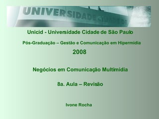 Unicid - Universidade Cidade de São Paulo Pós-Graduação – Gestão e Comunicação em Hipermídia 2008 Negócios em Comunicação Multimídia Ivone Rocha 8a. Aula – Revisão 