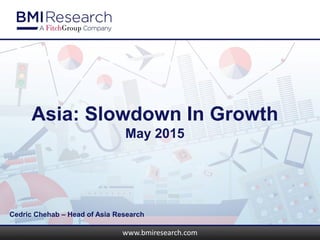 www.bmiresearch.comwww.bmiresearch.com
Asia: Slowdown In Growth
May 2015
Cedric Chehab – Head of Asia Research
 
