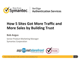 1 How 5 Sites Got More Traffic and More Sales by Building Trust Bob Angus Senior Product Marketing Manager Symantec Corporation How 5 Sites Got More Traffic and More Sales by Building Trust 