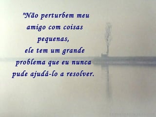  "Não perturbem meu
     amigo com coisas
        pequenas,
    ele tem um grande
 problema que eu nunca
pude ajudá-lo a resolver.
 