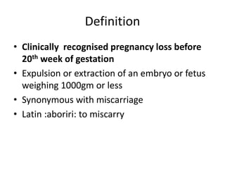 Definition
• Clinically recognised pregnancy loss before
20th week of gestation
• Expulsion or extraction of an embryo or fetus
weighing 1000gm or less
• Synonymous with miscarriage
• Latin :aboriri: to miscarry
 