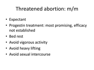 Threatened abortion: m/m
• Expectant
• Progestin treatment: most promising, efficacy
not established
• Bed rest
• Avoid vigorous activity
• Avoid heavy lifting
• Avoid sexual intercourse
 