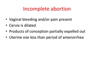 Incomplete abortion
• Vaginal bleeding and/or pain present
• Cervix is dilated
• Products of conception partially expelled out
• Uterine size less than period of amenorrhea
 