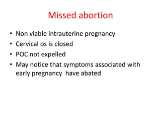 Missed abortion
• Non viable intrauterine pregnancy
• Cervical os is closed
• POC not expelled
• May notice that symptoms associated with
early pregnancy have abated
 