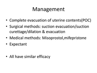 Management
• Complete evacuation of uterine contents(POC)
• Surgical methods: suction evacuation/suction
curettage/dilation & evacuation
• Medical methods: Misoprostol,mifepristone
• Expectant
• All have similar efficacy
 