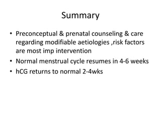 Summary
• Preconceptual & prenatal counseling & care
regarding modifiable aetiologies ,risk factors
are most imp intervention
• Normal menstrual cycle resumes in 4-6 weeks
• hCG returns to normal 2-4wks
 