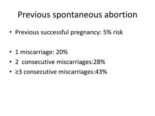 Previous spontaneous abortion
• Previous successful pregnancy: 5% risk
• 1 miscarriage: 20%
• 2 consecutive miscarriages:28%
• ≥3 consecutive miscarriages:43%
 