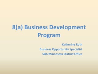 8(a) Business Development
Program
Katherine Roth
Business Opportunity Specialist
SBA Minnesota District Office
 