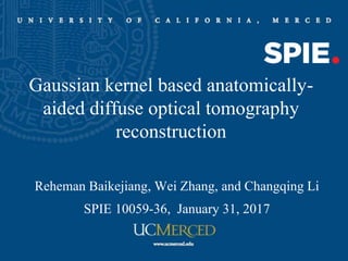 Gaussian kernel based anatomically-
aided diffuse optical tomography
reconstruction
Reheman Baikejiang, Wei Zhang, and Changqing Li
SPIE 10059-36, January 31, 2017
 