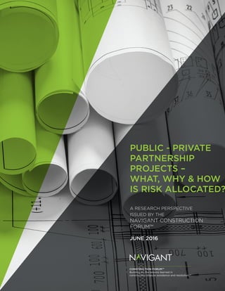 IMAGE COVER PAGE INCLUDED ONLY WHEN
DOCUMENT IS 8+ PAGES. WHEN COVER USED,
THE TYPICAL FRONT PAGE SHIFTS TO LEFT
SIDE SPREAD AND HAS NO CHANGES.
PUBLIC - PRIVATE
PARTNERSHIP
PROJECTS –
WHAT, WHY & HOW
IS RISK ALLOCATED?
A RESEARCH PERSPECTIVE
ISSUED BY THE
NAVIGANT CONSTRUCTION
FORUM™
JUNE 2016
 