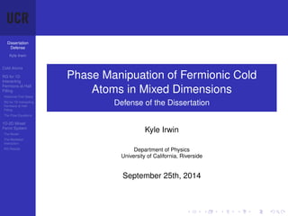 Dissertation
Defense
Kyle Irwin
Cold Atoms
RG for 1D
Interacting
Fermions at Half
Filling
Historical First Steps
RG for 1D Interacting
Fermions at Half
Filling
The Flow Equations
1D-2D Mixed
Fermi System
The Model
The Mediated
Interaction
RG Results
Phase Manipuation of Fermionic Cold
Atoms in Mixed Dimensions
Defense of the Dissertation
Kyle Irwin
Department of Physics
University of California, Riverside
September 25th, 2014
 